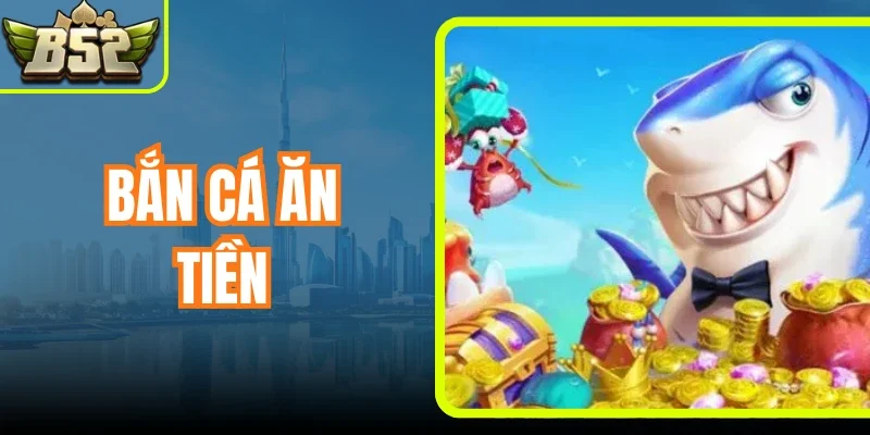 Bắn Cá Ăn Tiền - Trải Nghiệm Tóm Thưởng Bùng Cháy 2026