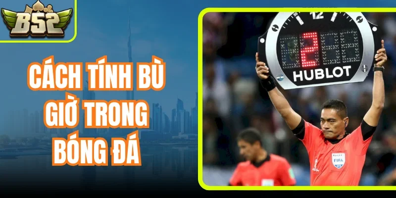 Cách Tính Bù Giờ Trong Bóng Đá Chính Xác Theo Luật FIFA
