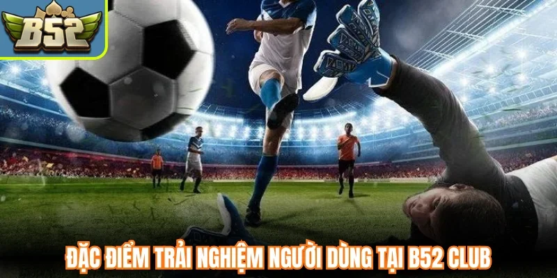 Đặc điểm trải nghiệm người dùng tại B52 Club