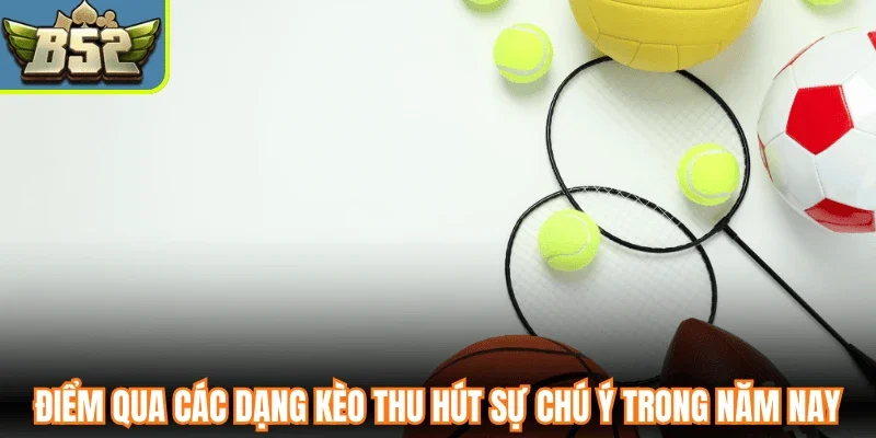 Điểm qua các dạng kèo thu hút sự chú ý trong năm nay