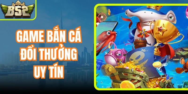 Game Bắn Cá Đổi Thưởng Uy Tín - Hóa Thân Tay Săn Cừ Khôi