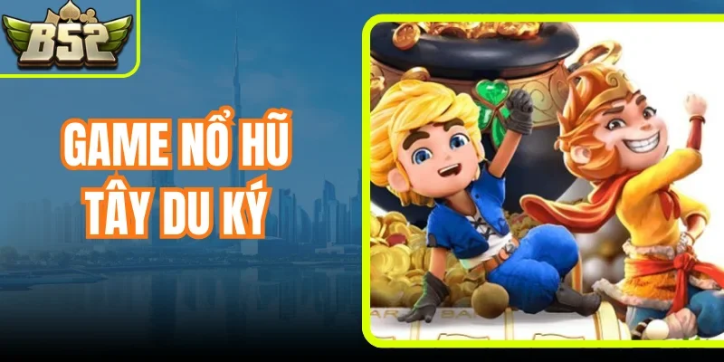 Game Nổ Hũ Tây Du Ký - Săn Thưởng Hấp Dẫn Tại B52 Club