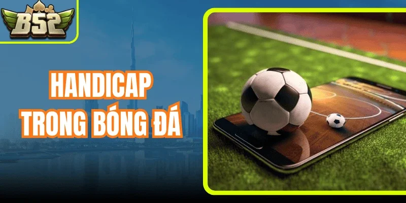 Handicap Trong Bóng Đá - Càng Hiểu Sâu, Càng Dễ Phân Tích