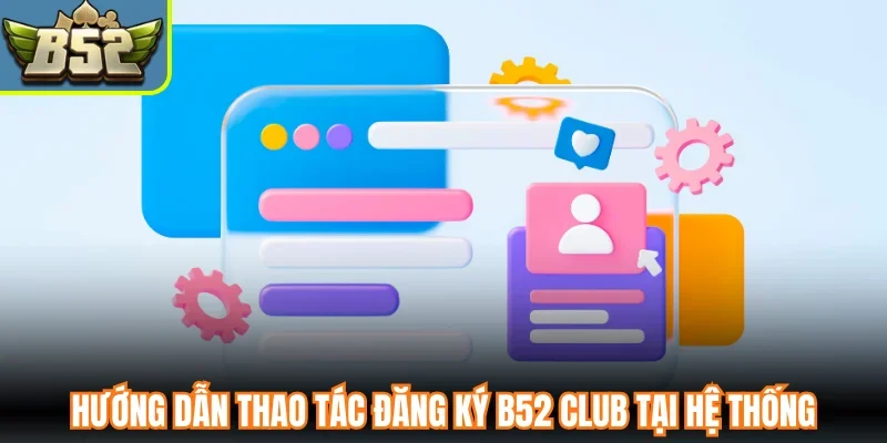 Hướng dẫn thao tác đăng ký B52 Club tại hệ thống