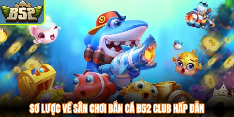 Sơ lược về sân chơi bắn cá B52 Club hấp dẫn