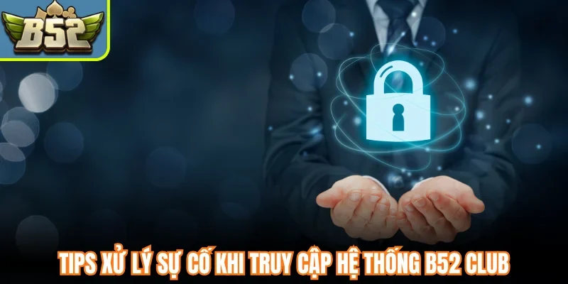 Tips xử lý sự cố khi truy cập hệ thống B52 Club